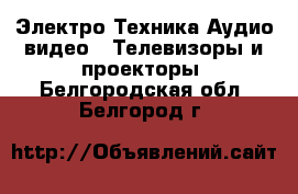 Электро-Техника Аудио-видео - Телевизоры и проекторы. Белгородская обл.,Белгород г.